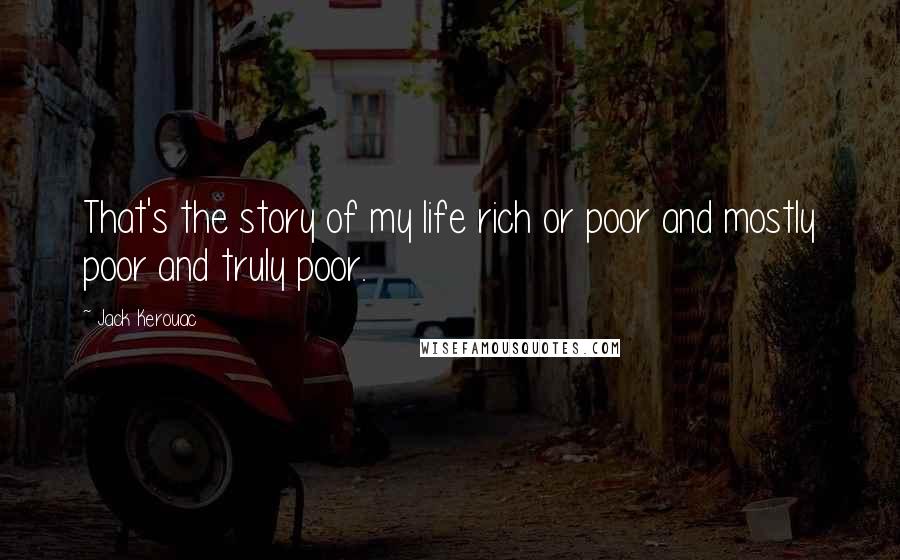 Jack Kerouac Quotes: That's the story of my life rich or poor and mostly poor and truly poor.