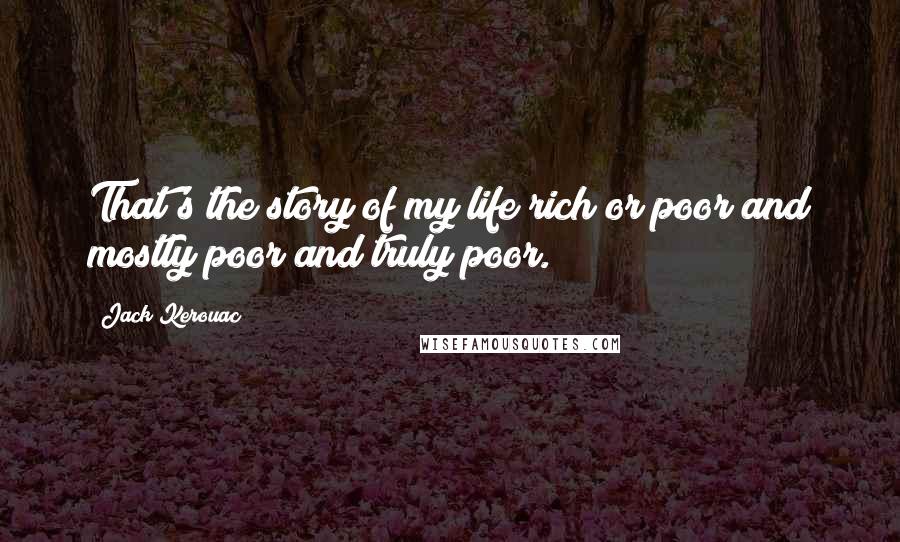 Jack Kerouac Quotes: That's the story of my life rich or poor and mostly poor and truly poor.