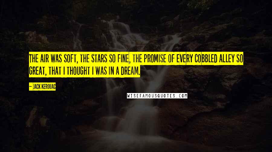 Jack Kerouac Quotes: The air was soft, the stars so fine, the promise of every cobbled alley so great, that I thought I was in a dream.