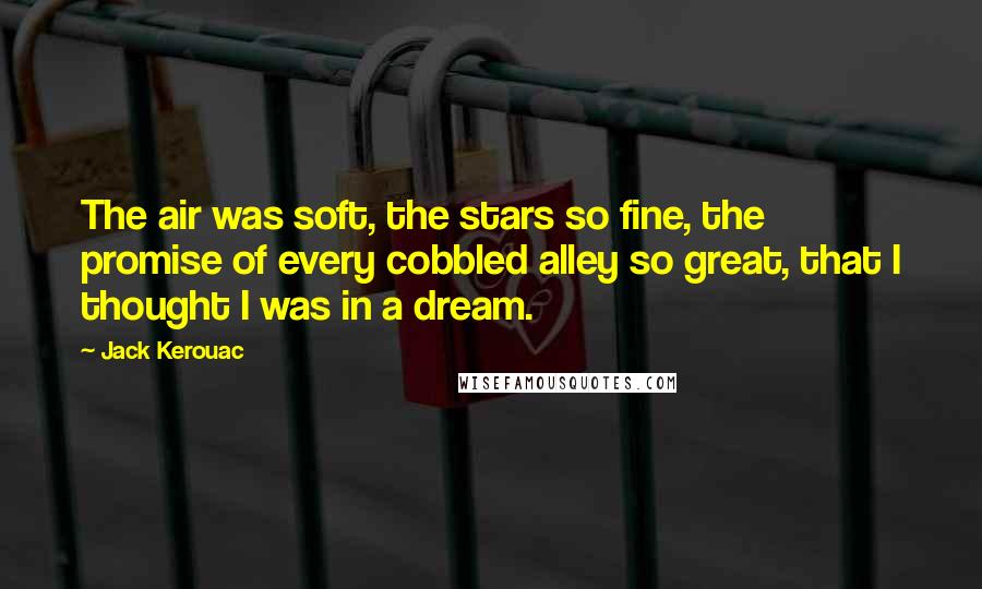 Jack Kerouac Quotes: The air was soft, the stars so fine, the promise of every cobbled alley so great, that I thought I was in a dream.