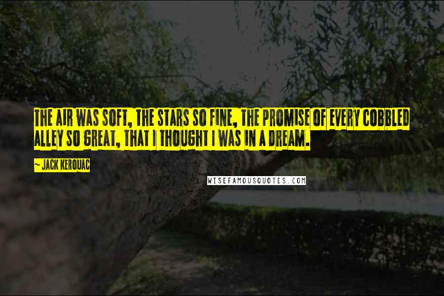 Jack Kerouac Quotes: The air was soft, the stars so fine, the promise of every cobbled alley so great, that I thought I was in a dream.