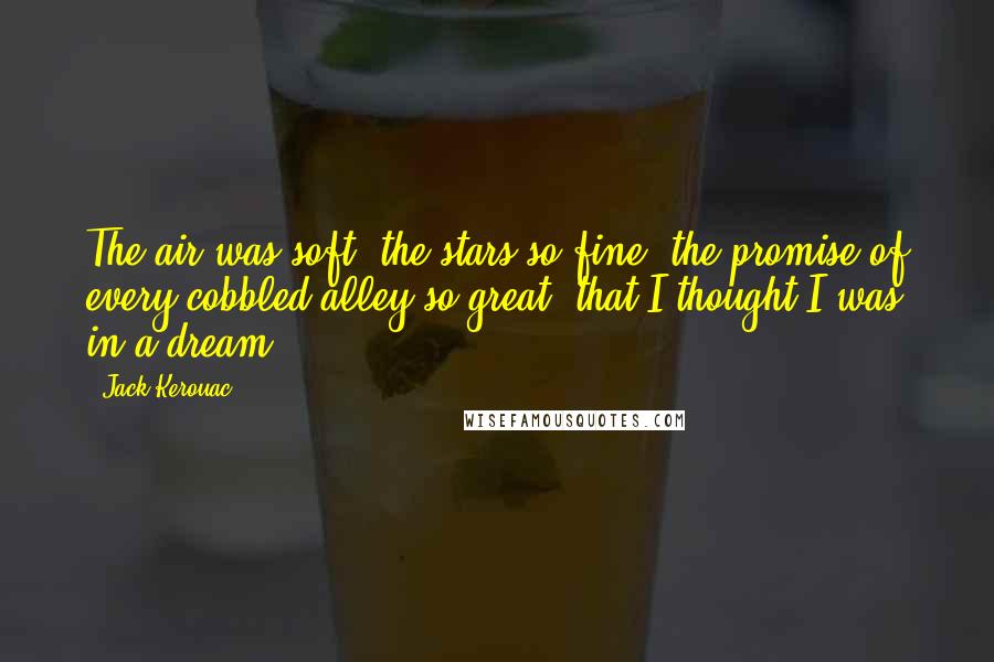 Jack Kerouac Quotes: The air was soft, the stars so fine, the promise of every cobbled alley so great, that I thought I was in a dream.