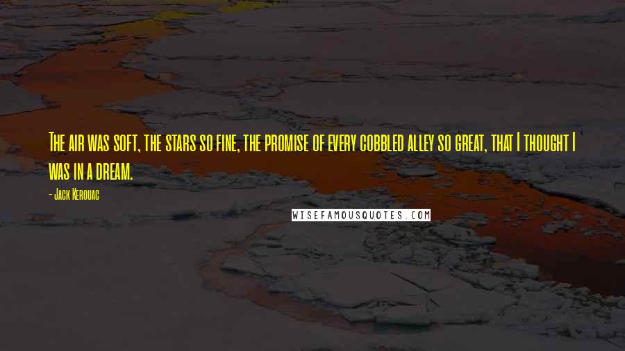 Jack Kerouac Quotes: The air was soft, the stars so fine, the promise of every cobbled alley so great, that I thought I was in a dream.