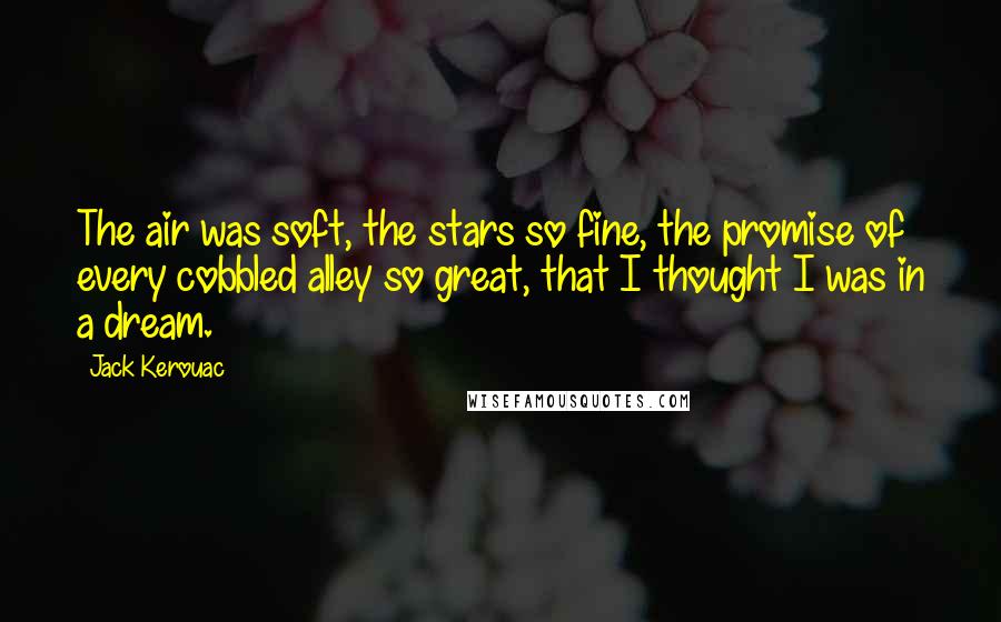 Jack Kerouac Quotes: The air was soft, the stars so fine, the promise of every cobbled alley so great, that I thought I was in a dream.