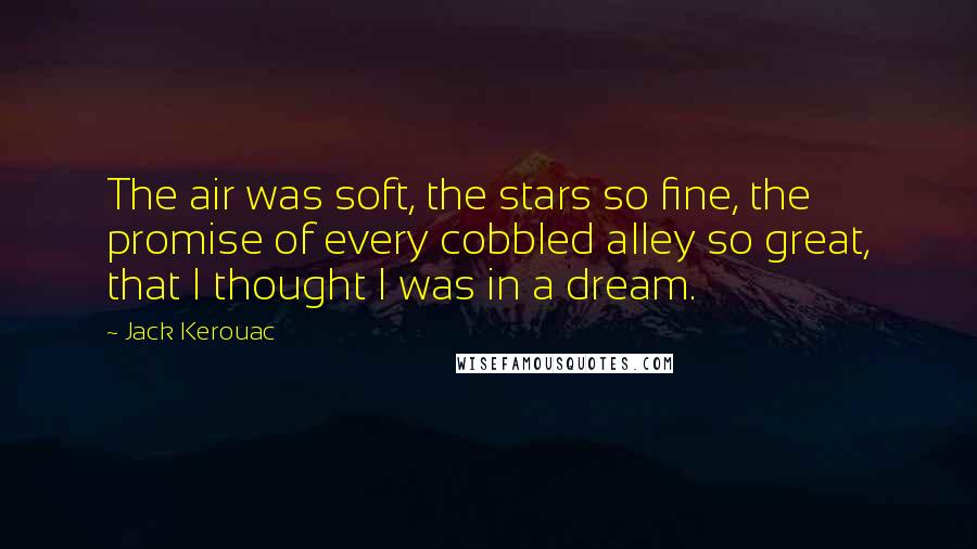 Jack Kerouac Quotes: The air was soft, the stars so fine, the promise of every cobbled alley so great, that I thought I was in a dream.