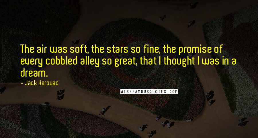 Jack Kerouac Quotes: The air was soft, the stars so fine, the promise of every cobbled alley so great, that I thought I was in a dream.