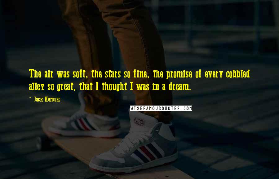 Jack Kerouac Quotes: The air was soft, the stars so fine, the promise of every cobbled alley so great, that I thought I was in a dream.