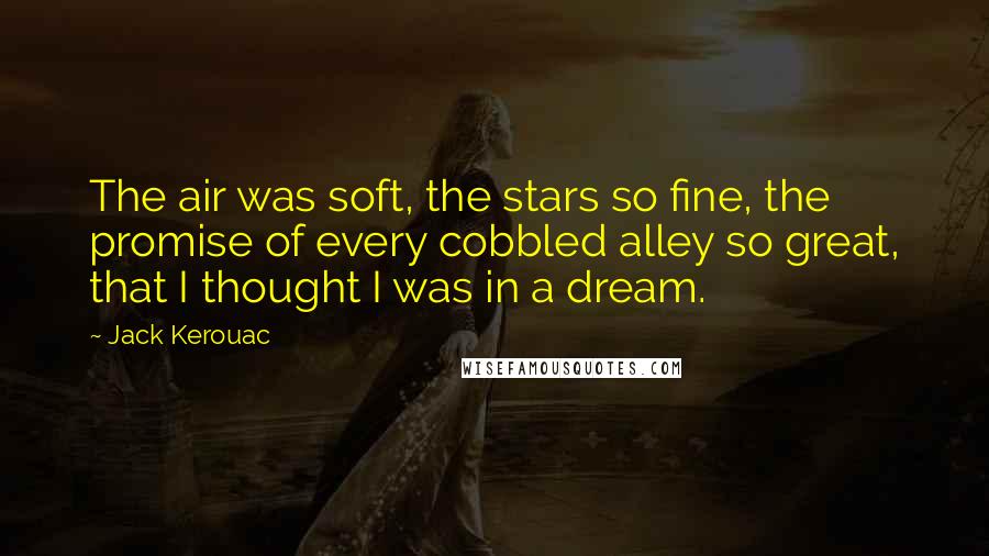 Jack Kerouac Quotes: The air was soft, the stars so fine, the promise of every cobbled alley so great, that I thought I was in a dream.