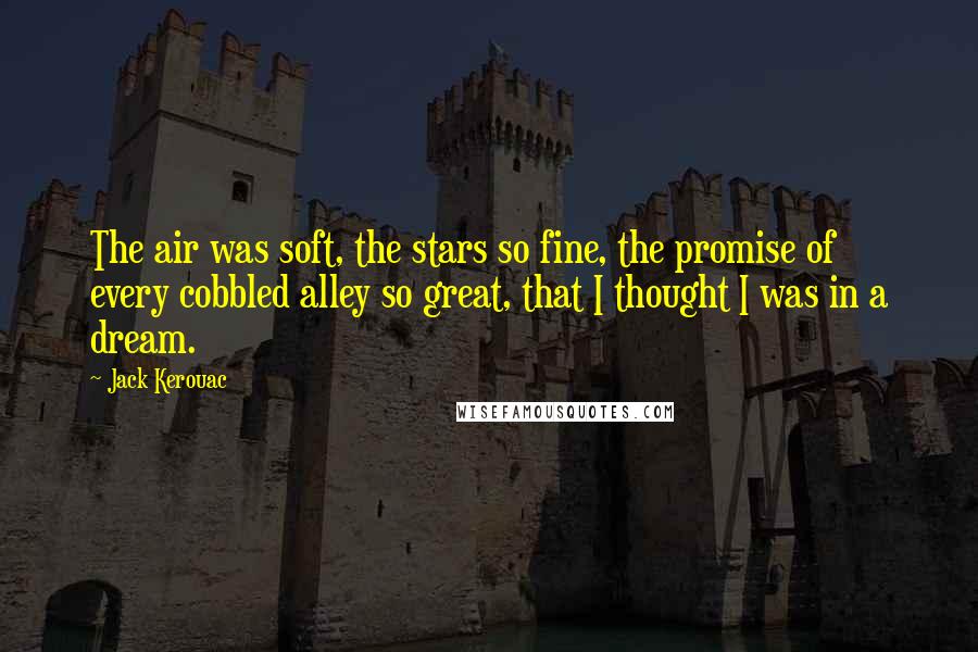 Jack Kerouac Quotes: The air was soft, the stars so fine, the promise of every cobbled alley so great, that I thought I was in a dream.