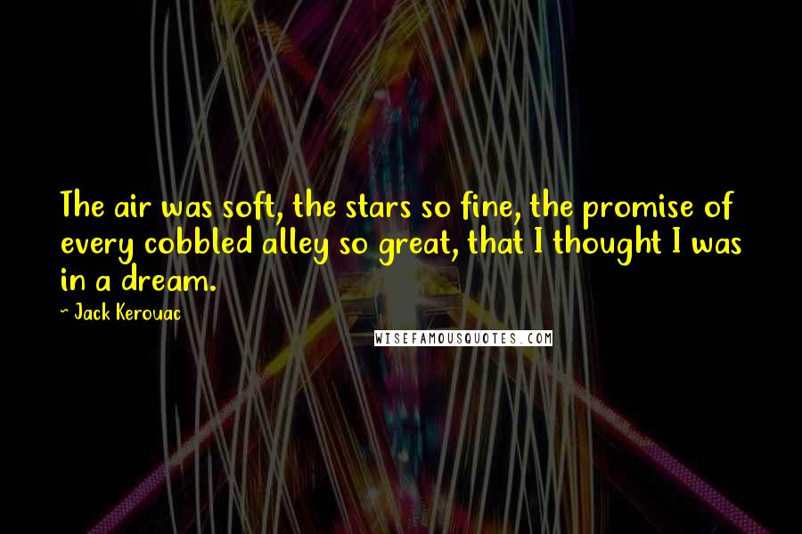 Jack Kerouac Quotes: The air was soft, the stars so fine, the promise of every cobbled alley so great, that I thought I was in a dream.