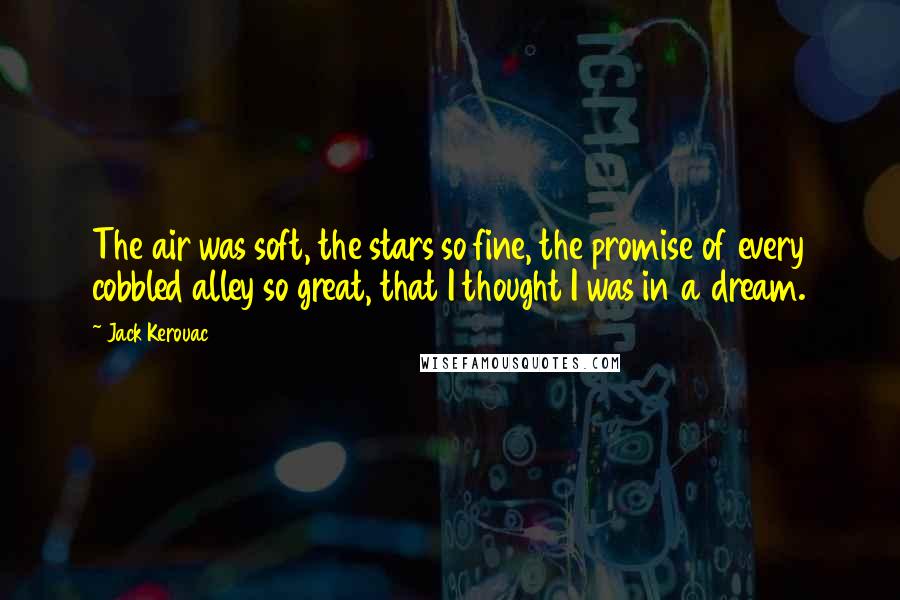 Jack Kerouac Quotes: The air was soft, the stars so fine, the promise of every cobbled alley so great, that I thought I was in a dream.