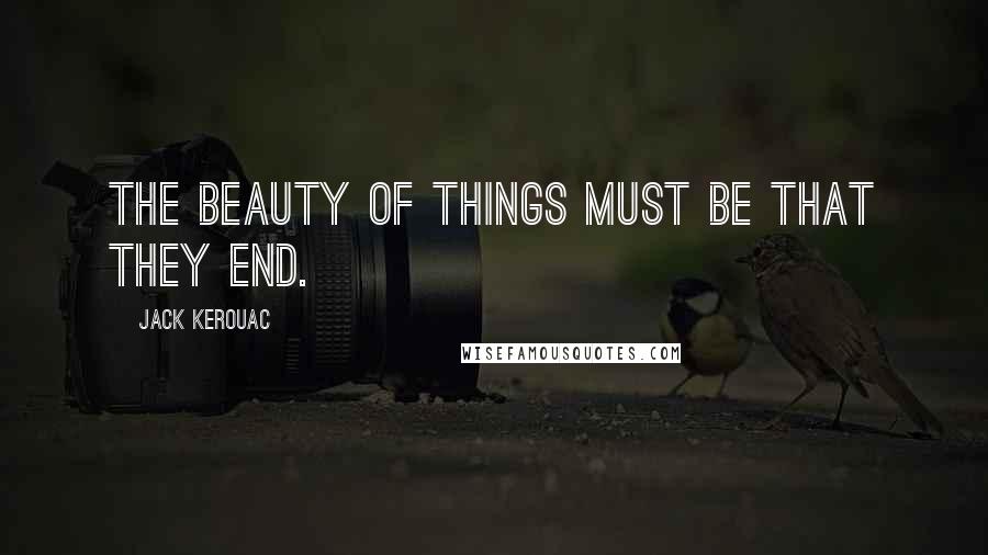 Jack Kerouac Quotes: The beauty of things must be that they end.