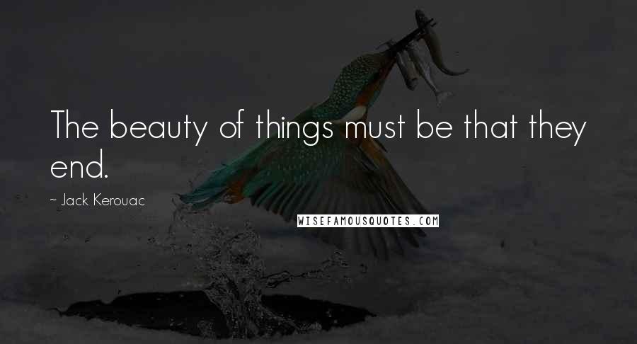 Jack Kerouac Quotes: The beauty of things must be that they end.