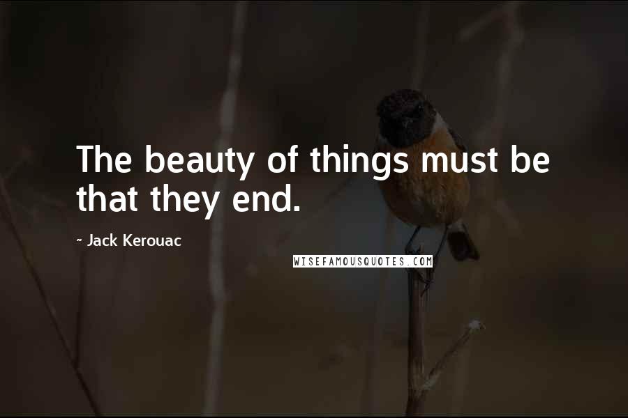 Jack Kerouac Quotes: The beauty of things must be that they end.