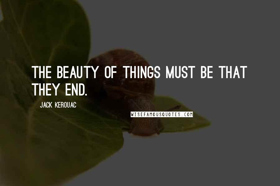 Jack Kerouac Quotes: The beauty of things must be that they end.