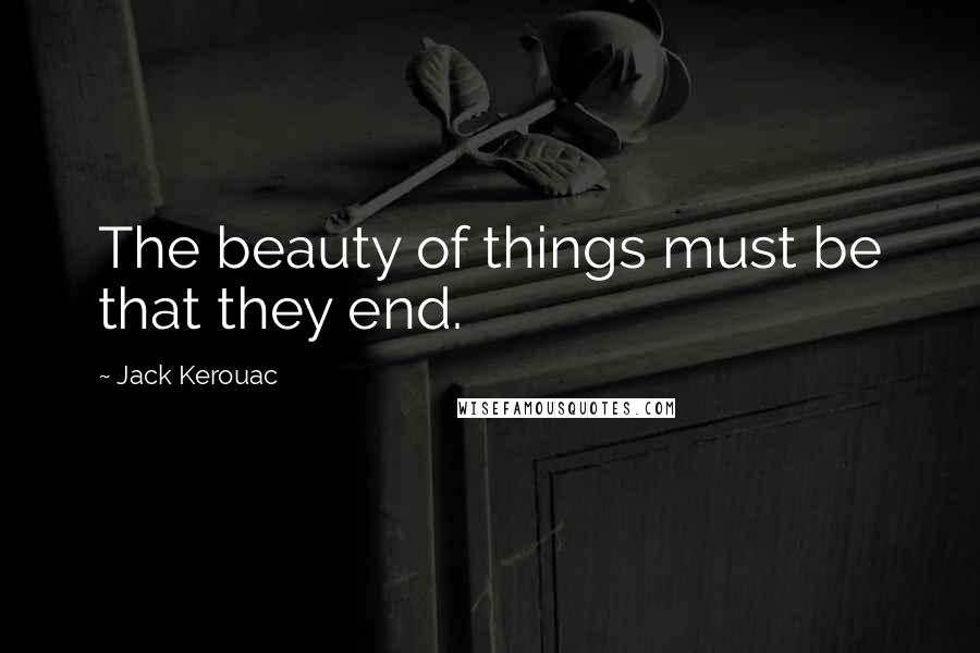 Jack Kerouac Quotes: The beauty of things must be that they end.