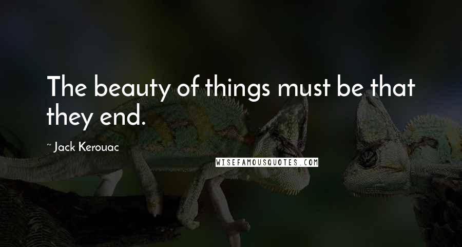 Jack Kerouac Quotes: The beauty of things must be that they end.