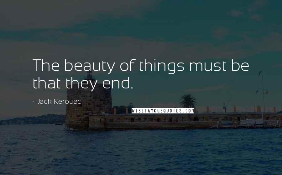 Jack Kerouac Quotes: The beauty of things must be that they end.