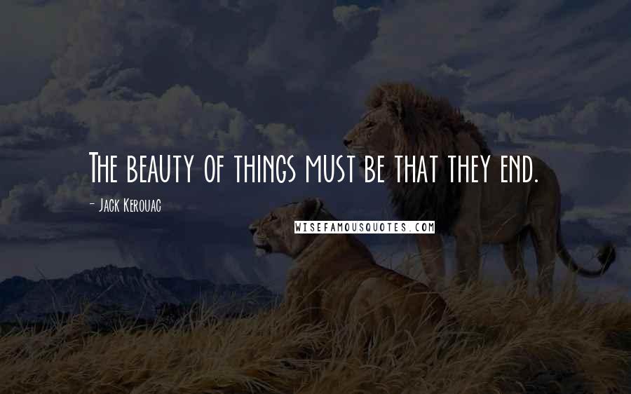 Jack Kerouac Quotes: The beauty of things must be that they end.