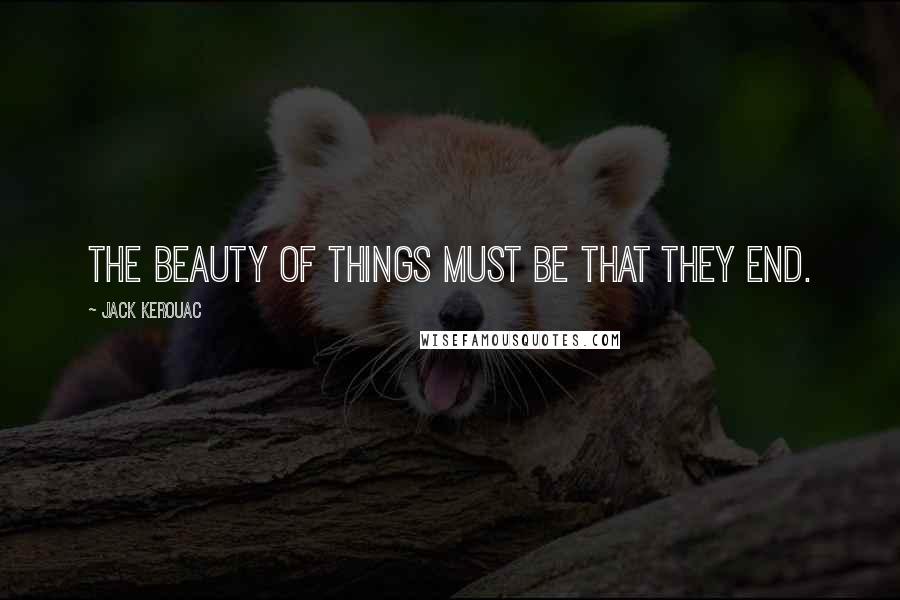 Jack Kerouac Quotes: The beauty of things must be that they end.