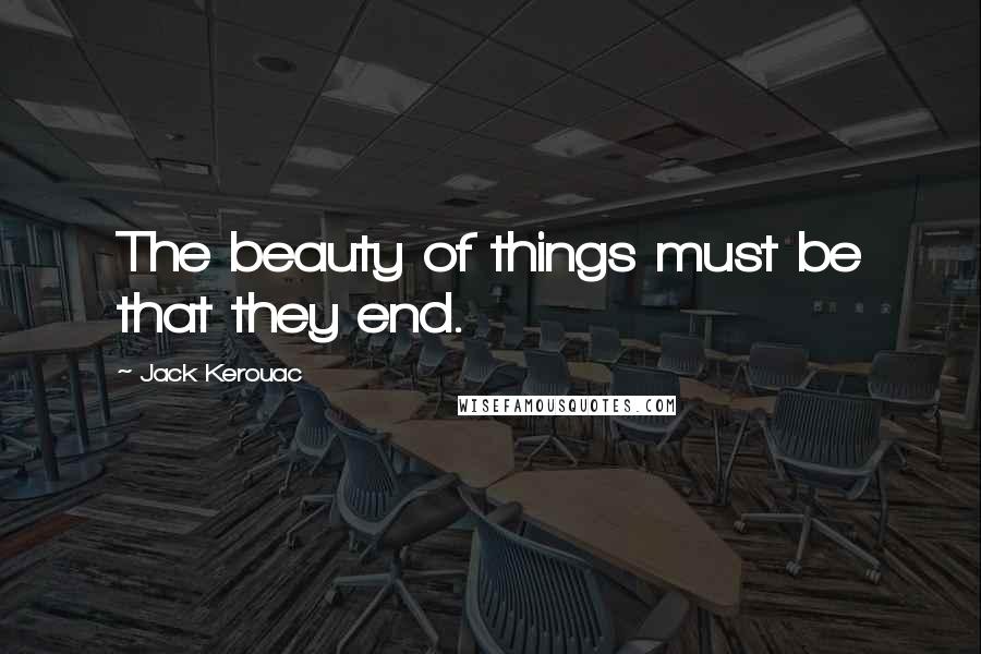 Jack Kerouac Quotes: The beauty of things must be that they end.