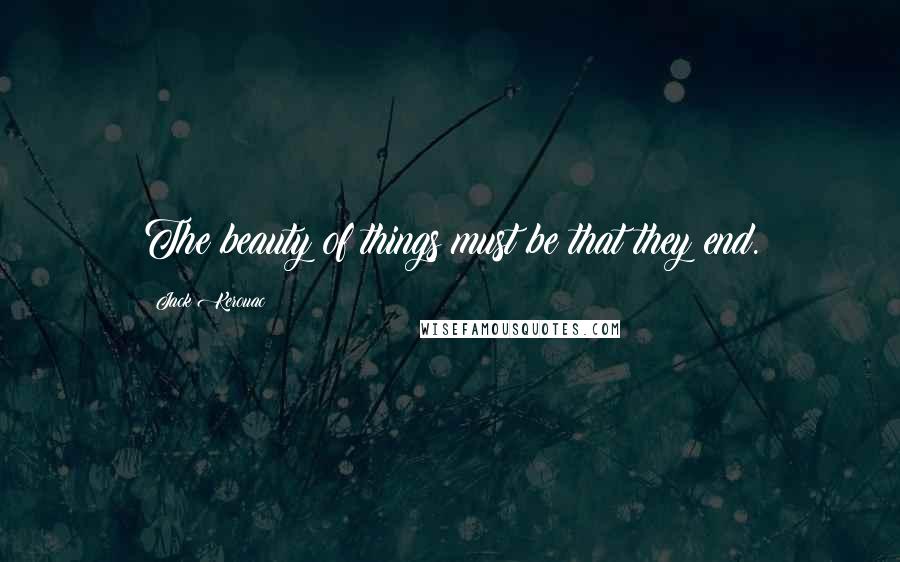 Jack Kerouac Quotes: The beauty of things must be that they end.