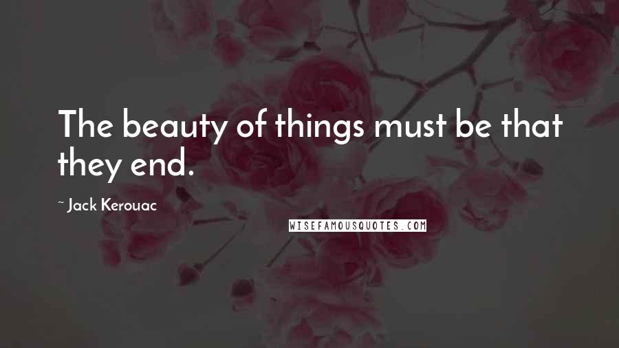 Jack Kerouac Quotes: The beauty of things must be that they end.