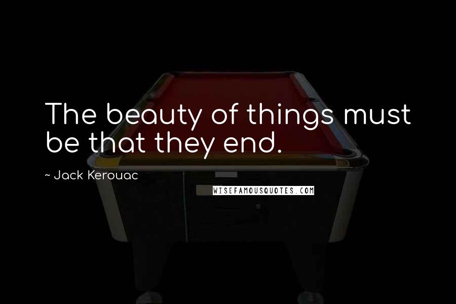 Jack Kerouac Quotes: The beauty of things must be that they end.