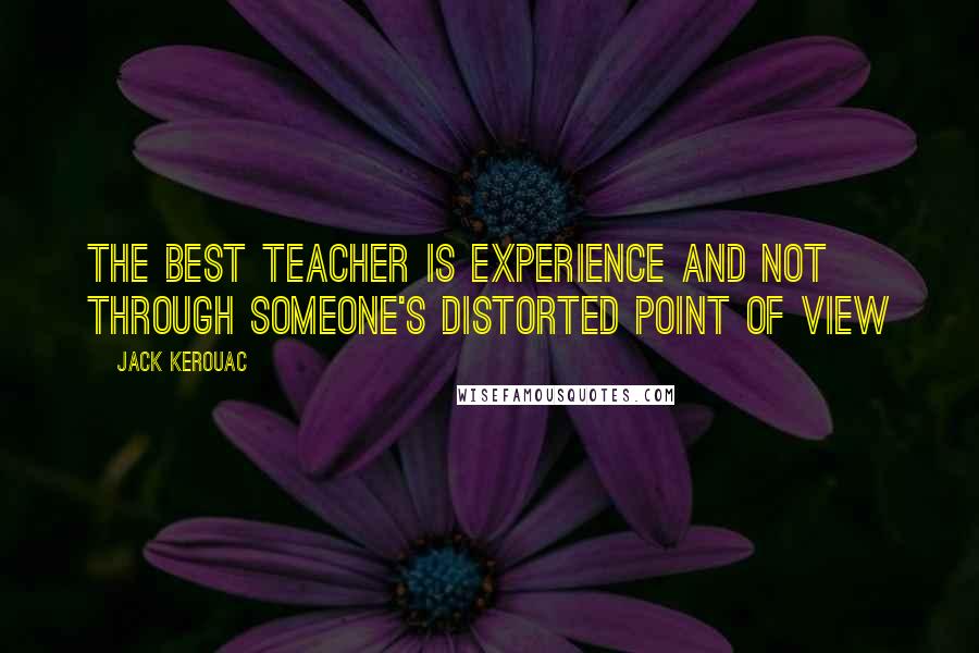 Jack Kerouac Quotes: The best teacher is experience and not through someone's distorted point of view