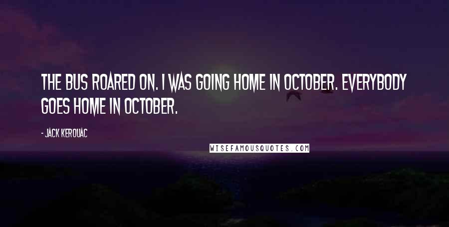 Jack Kerouac Quotes: The bus roared on. I was going home in October. Everybody goes home in October.