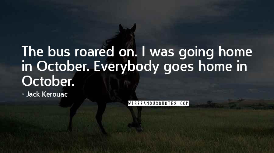 Jack Kerouac Quotes: The bus roared on. I was going home in October. Everybody goes home in October.