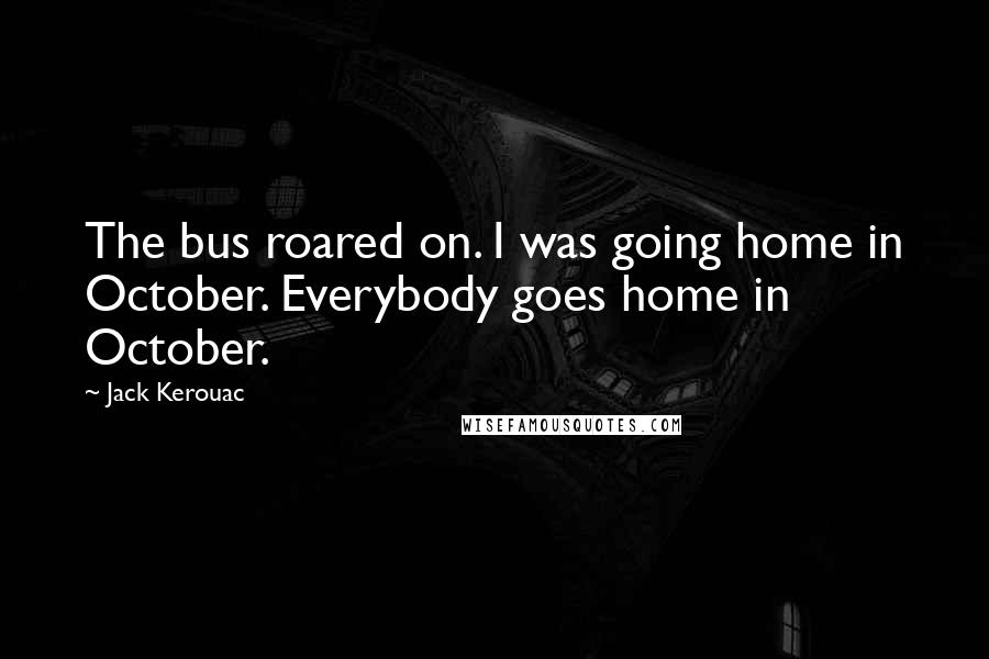 Jack Kerouac Quotes: The bus roared on. I was going home in October. Everybody goes home in October.