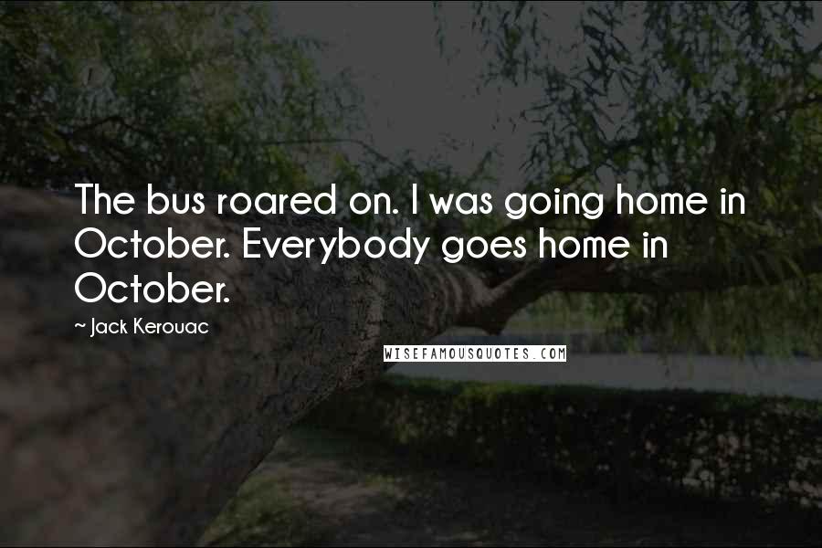 Jack Kerouac Quotes: The bus roared on. I was going home in October. Everybody goes home in October.