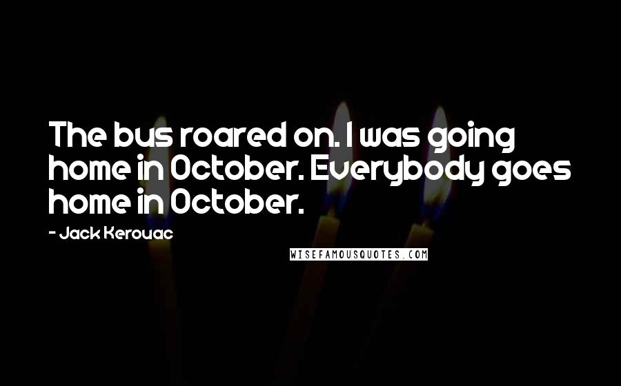 Jack Kerouac Quotes: The bus roared on. I was going home in October. Everybody goes home in October.