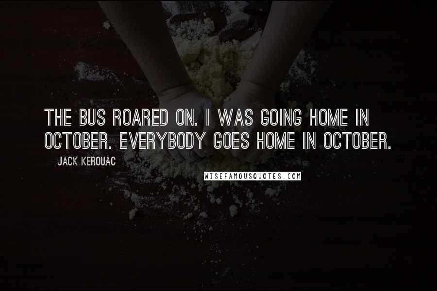 Jack Kerouac Quotes: The bus roared on. I was going home in October. Everybody goes home in October.