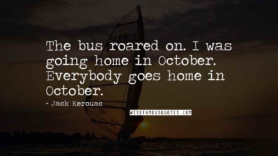 Jack Kerouac Quotes: The bus roared on. I was going home in October. Everybody goes home in October.