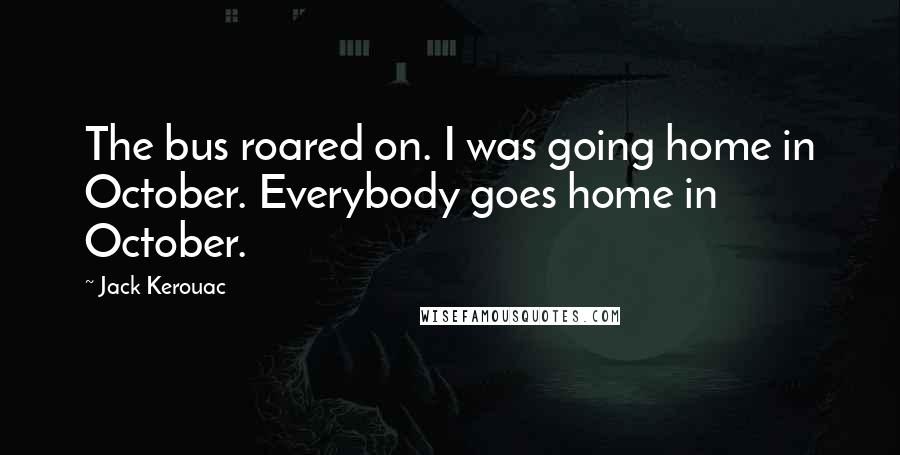 Jack Kerouac Quotes: The bus roared on. I was going home in October. Everybody goes home in October.