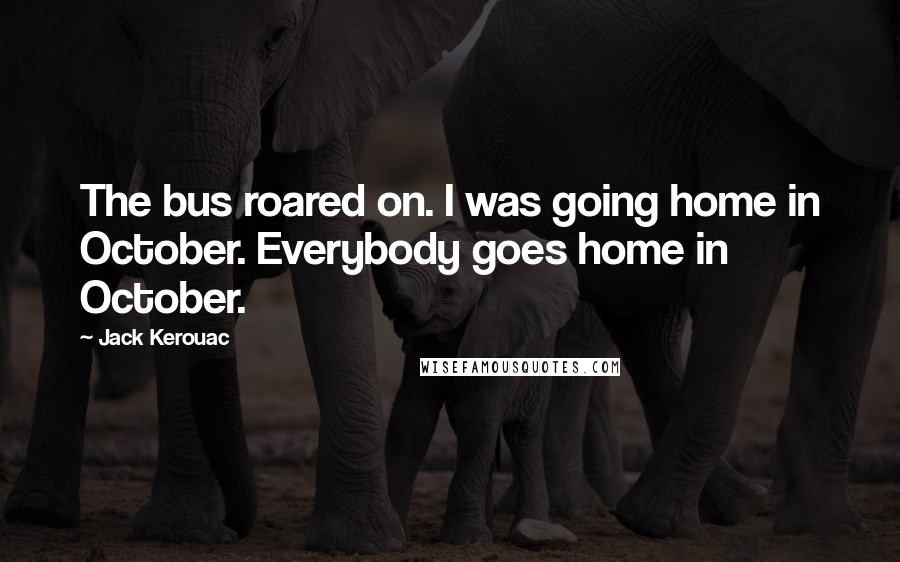 Jack Kerouac Quotes: The bus roared on. I was going home in October. Everybody goes home in October.