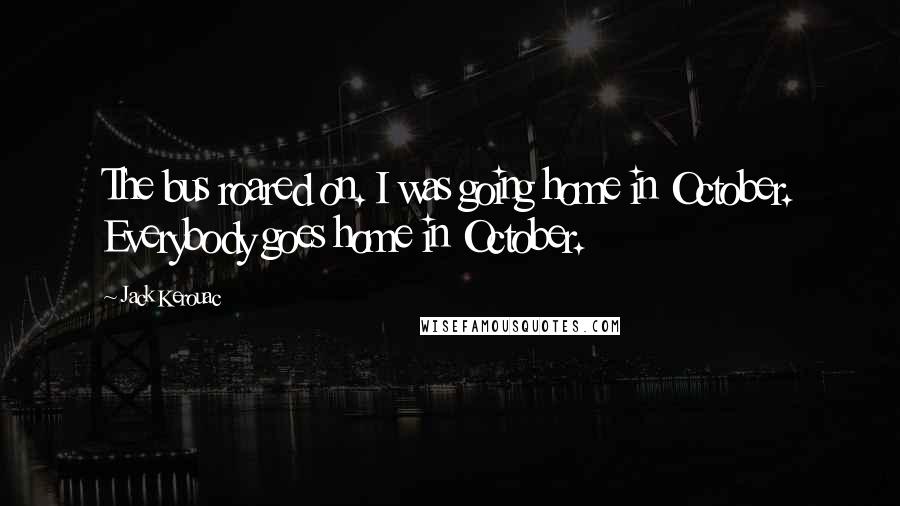 Jack Kerouac Quotes: The bus roared on. I was going home in October. Everybody goes home in October.