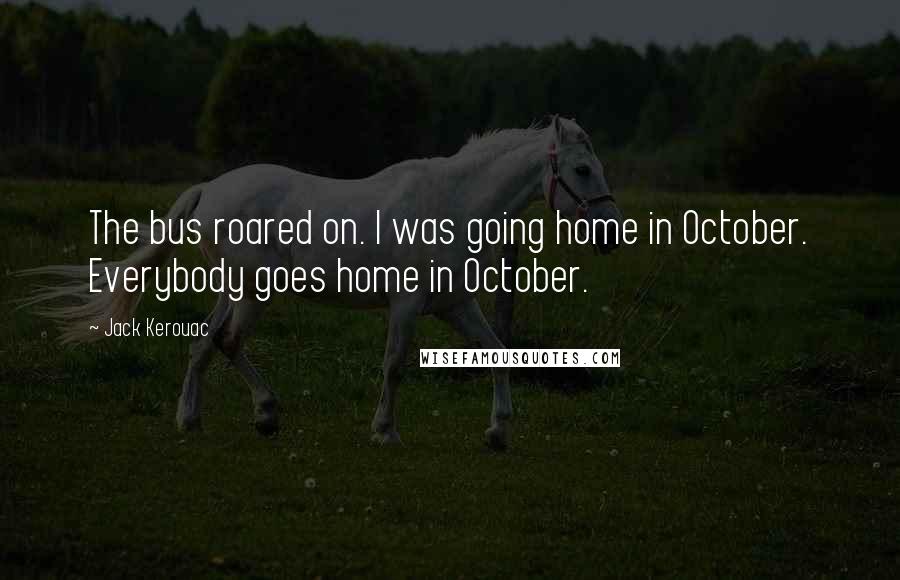 Jack Kerouac Quotes: The bus roared on. I was going home in October. Everybody goes home in October.