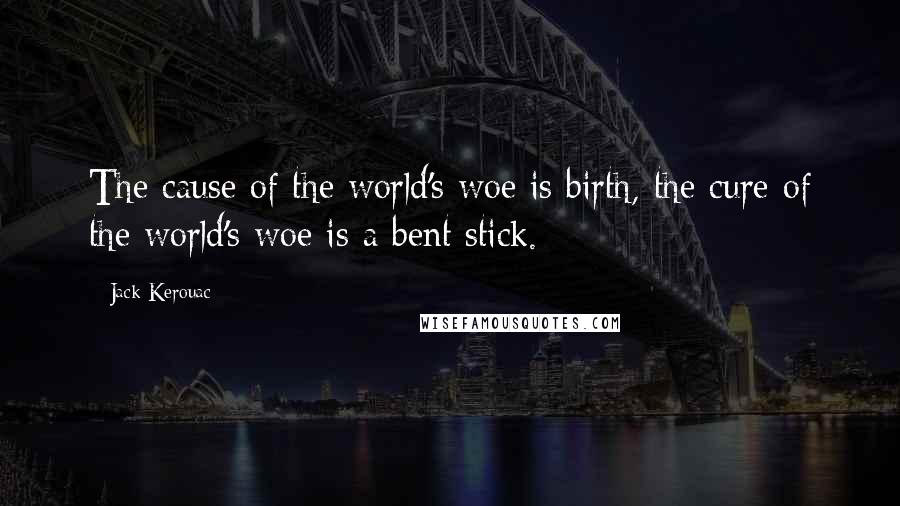 Jack Kerouac Quotes: The cause of the world's woe is birth, the cure of the world's woe is a bent stick.