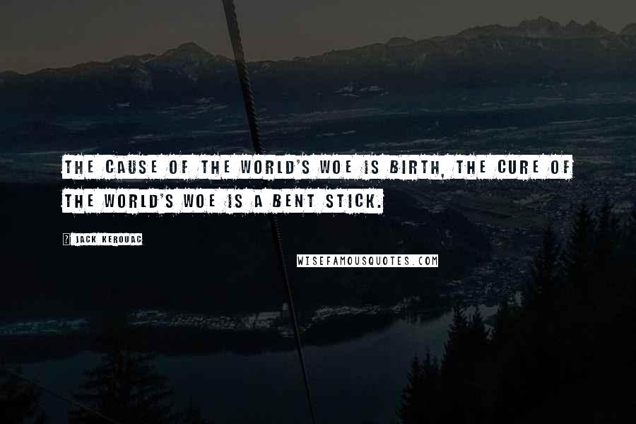 Jack Kerouac Quotes: The cause of the world's woe is birth, the cure of the world's woe is a bent stick.