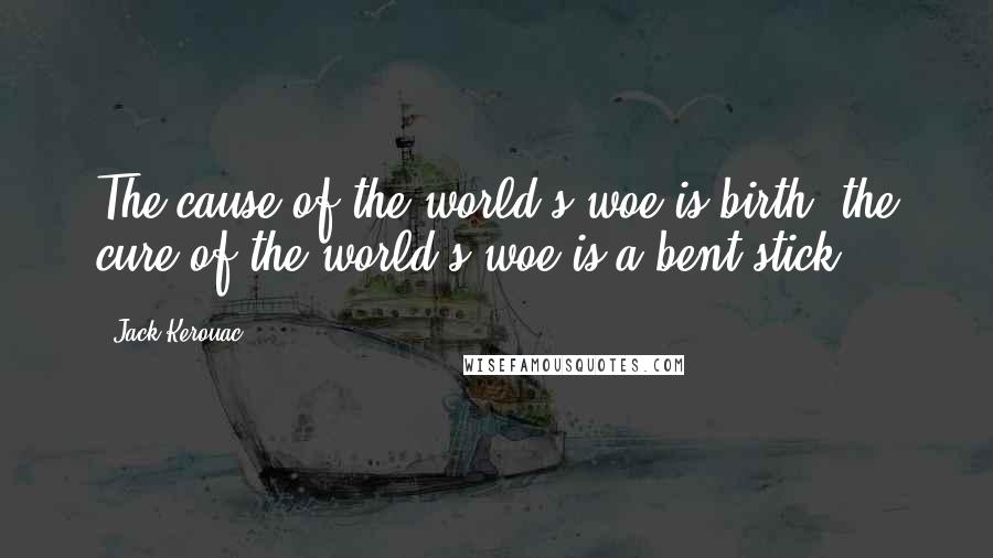 Jack Kerouac Quotes: The cause of the world's woe is birth, the cure of the world's woe is a bent stick.