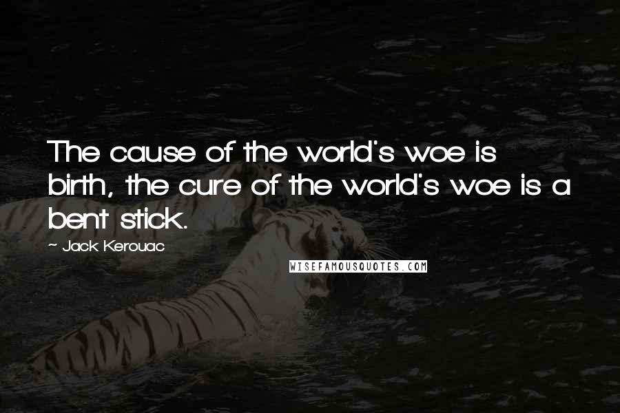 Jack Kerouac Quotes: The cause of the world's woe is birth, the cure of the world's woe is a bent stick.