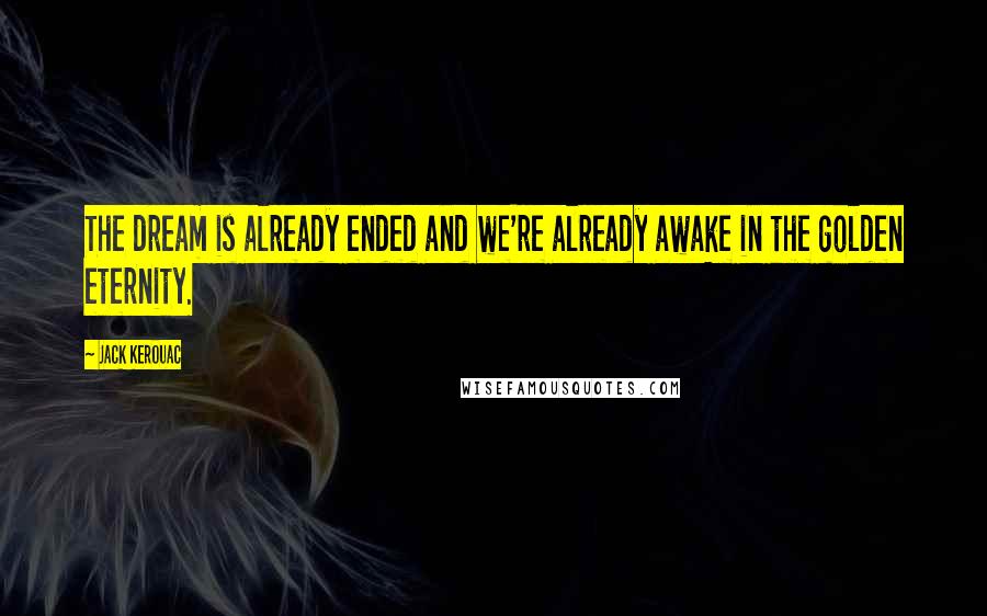 Jack Kerouac Quotes: The dream is already ended and we're already awake in the golden eternity.