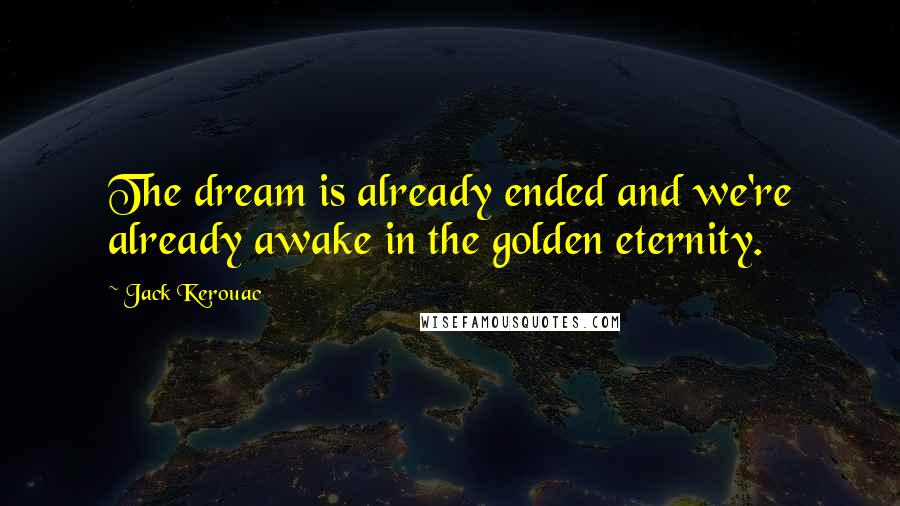 Jack Kerouac Quotes: The dream is already ended and we're already awake in the golden eternity.