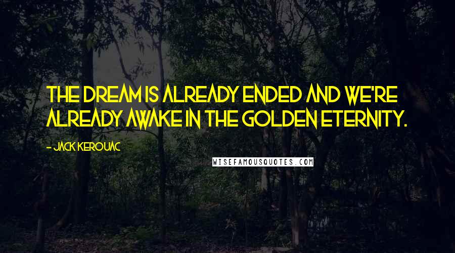 Jack Kerouac Quotes: The dream is already ended and we're already awake in the golden eternity.