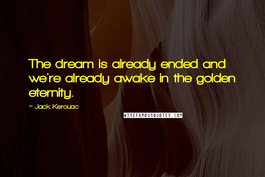 Jack Kerouac Quotes: The dream is already ended and we're already awake in the golden eternity.