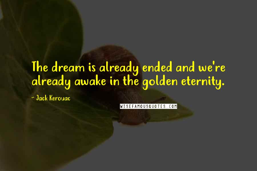Jack Kerouac Quotes: The dream is already ended and we're already awake in the golden eternity.