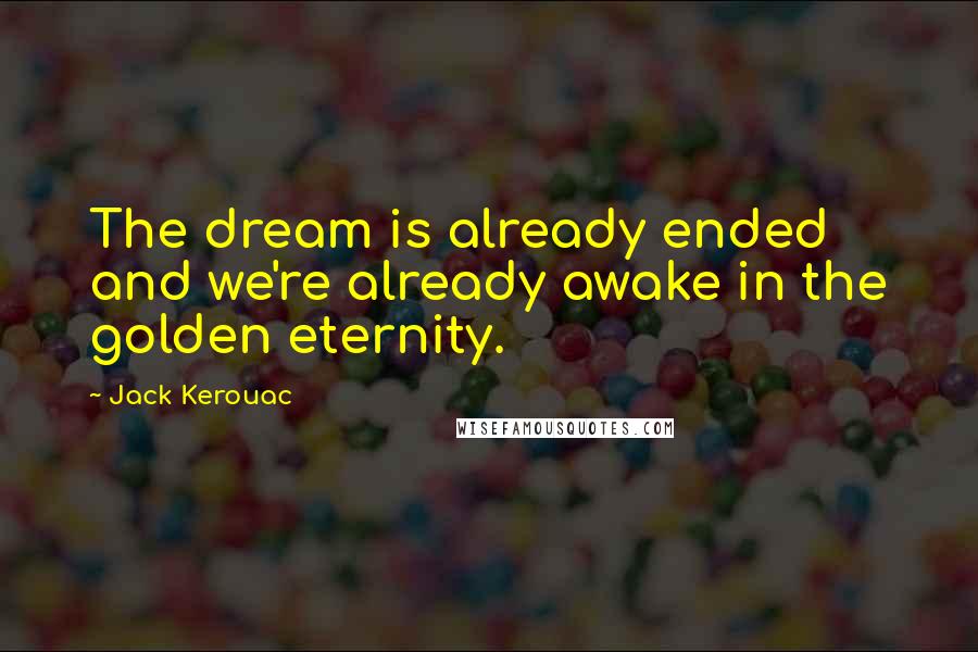 Jack Kerouac Quotes: The dream is already ended and we're already awake in the golden eternity.